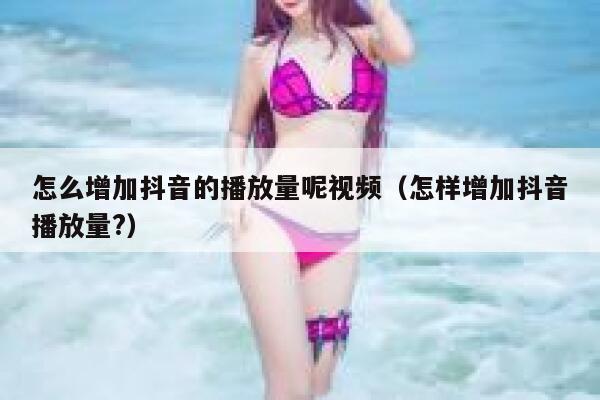 怎么增加抖音的播放量呢视频（怎样增加抖音播放量?） 第1张