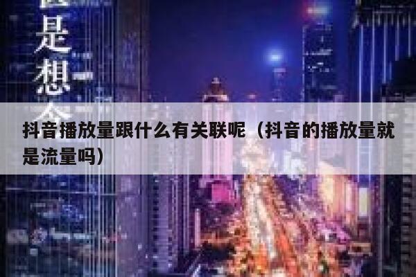 抖音播放量跟什么有关联呢（抖音的播放量就是流量吗） 第1张