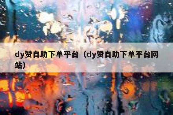 dy赞自助下单平台（dy赞自助下单平台网站） 第1张