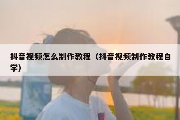 抖音视频怎么制作教程(抖音视频制作教程自学) 第1张 抖音视频怎么制作教程(抖音视频制作教程自学) 第1张