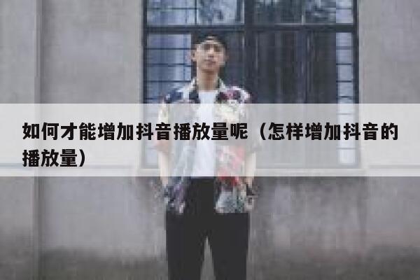 如何才能增加抖音播放量呢(怎样增加抖音的播放量) 第1张 如何才能增加抖音播放量呢(怎样增加抖音的播放量) 第1张