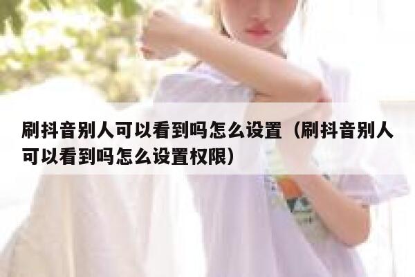 刷抖音别人可以看到吗怎么设置（刷抖音别人可以看到吗怎么设置权限） 第1张