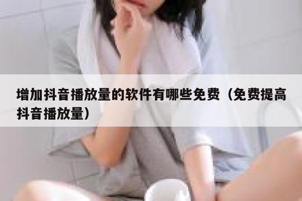 增加抖音播放量的软件有哪些免费（免费提高抖音播放量） 第1张