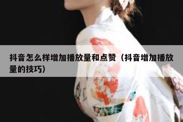 抖音怎么样增加播放量和点赞（抖音增加播放量的技巧） 第1张