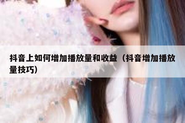 抖音上如何增加播放量和收益（抖音增加播放量技巧） 第1张