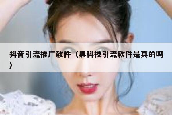 抖音引流推广软件（黑科技引流软件是真的吗） 第1张