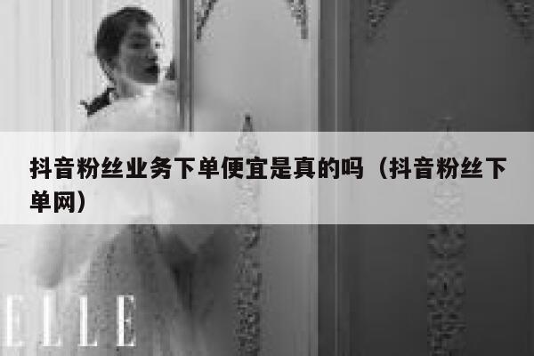 抖音粉丝业务下单便宜是真的吗（抖音粉丝下单网） 第1张