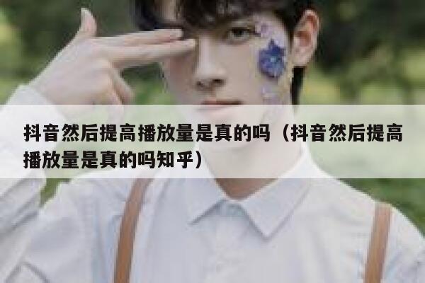 抖音然后提高播放量是真的吗（抖音然后提高播放量是真的吗知乎） 第1张