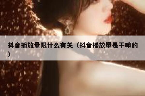 抖音播放量跟什么有关（抖音播放量是干嘛的） 第1张