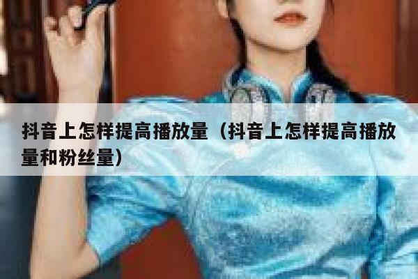 抖音上怎样提高播放量（抖音上怎样提高播放量和粉丝量） 第1张