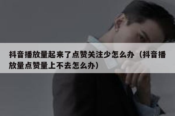 抖音播放量起来了点赞关注少怎么办(抖音播放量点赞量上不去怎么办) 第1张 抖音播放量起来了点赞关注少怎么办(抖音播放量点赞量上不去怎么办) 第1张