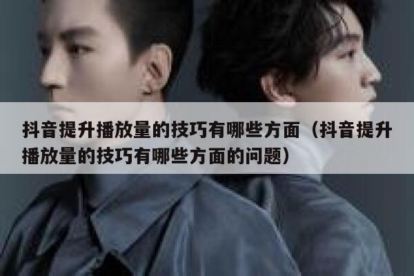 抖音提升播放量的技巧有哪些方面（抖音提升播放量的技巧有哪些方面的问题） 第1张