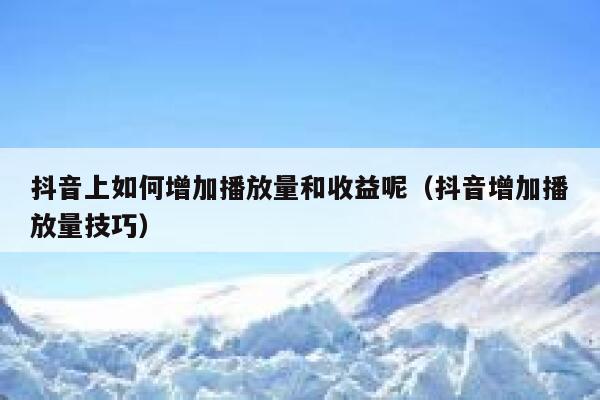 抖音上如何增加播放量和收益呢（抖音增加播放量技巧） 第1张