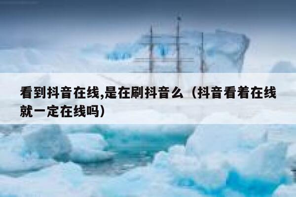 看到抖音在线,是在刷抖音么（抖音看着在线就一定在线吗） 第1张