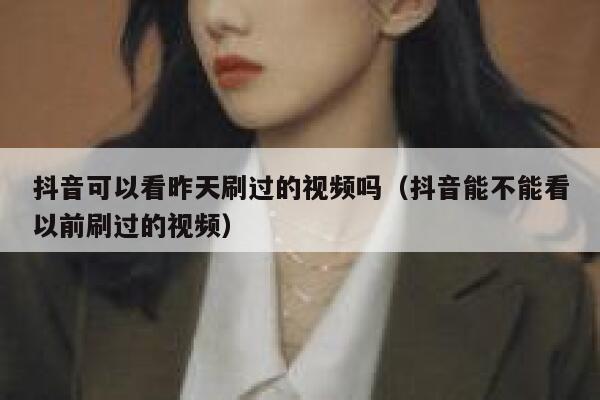 抖音可以看昨天刷过的视频吗（抖音能不能看以前刷过的视频） 第1张