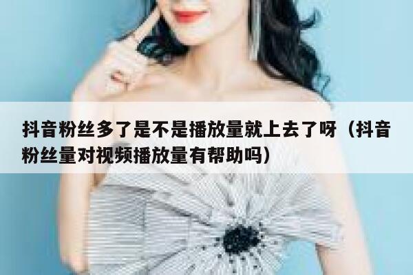 抖音粉丝多了是不是播放量就上去了呀（抖音粉丝量对视频播放量有帮助吗） 第1张