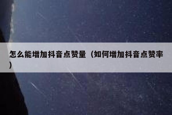 怎么能增加抖音点赞量（如何增加抖音点赞率） 第1张