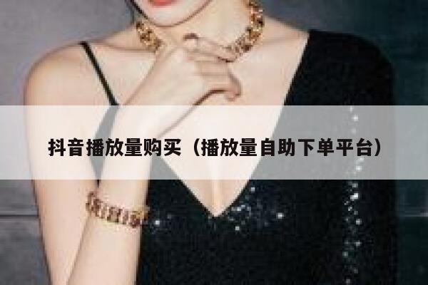 抖音播放量购买（播放量自助下单平台） 第1张