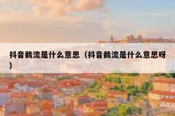 抖音截流是什么意思（抖音截流是什么意思呀） 第1张