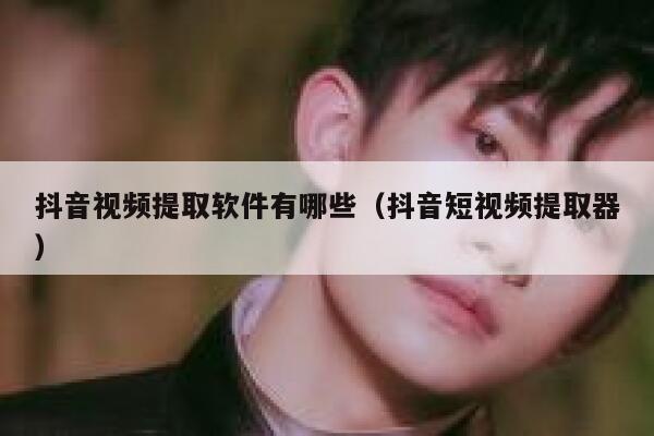 抖音视频提取软件有哪些（抖音短视频提取器） 第1张