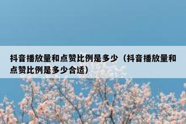抖音播放量和点赞比例是多少(抖音播放量和点赞比例是多少合适) 第1张 抖音播放量和点赞比例是多少(抖音播放量和点赞比例是多少合适) 第1张