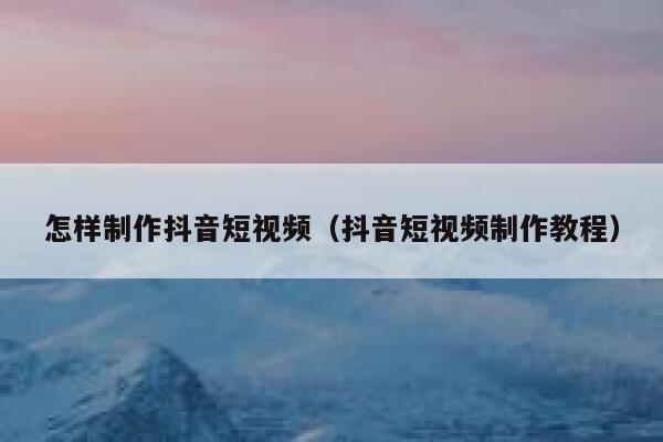 怎样制作抖音短视频（抖音短视频制作教程） 第1张