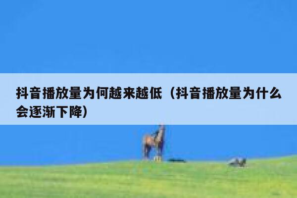 抖音播放量为何越来越低(抖音播放量为什么会逐渐下降) 第1张 抖音播放量为何越来越低(抖音播放量为什么会逐渐下降) 第1张