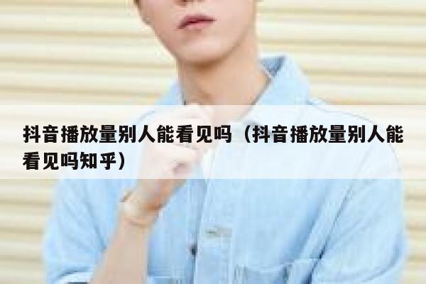 抖音播放量别人能看见吗（抖音播放量别人能看见吗知乎） 第1张