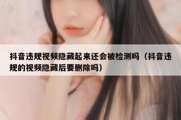 抖音违规视频隐藏起来还会被检测吗（抖音违规的视频隐藏后要删除吗） 第1张