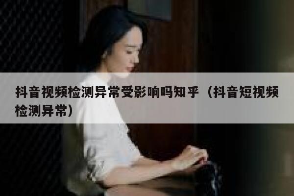 抖音视频检测异常受影响吗知乎（抖音短视频检测异常） 第1张