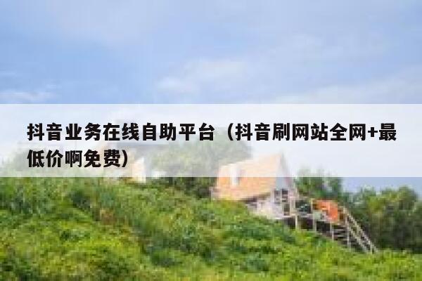 抖音业务在线自助平台(抖音刷网站全网+最低价啊免费) 第1张 抖音业务在线自助平台(抖音刷网站全网+最低价啊免费) 第1张