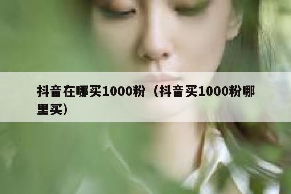 抖音在哪买1000粉（抖音买1000粉哪里买） 第1张