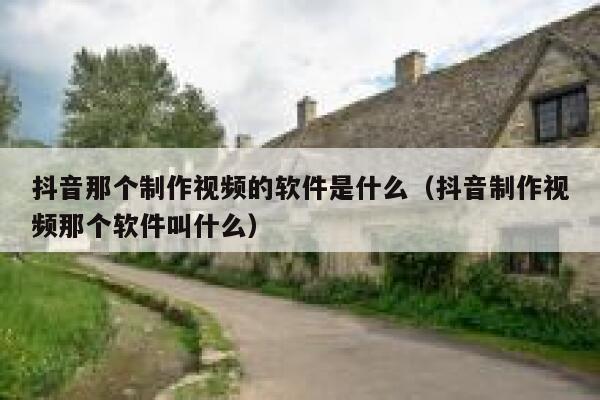 抖音那个制作视频的软件是什么(抖音制作视频那个软件叫什么) 第1张 抖音那个制作视频的软件是什么(抖音制作视频那个软件叫什么) 第1张