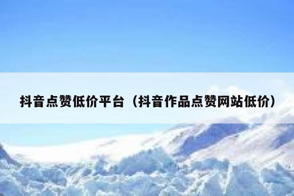 抖音点赞低价平台(抖音作品点赞网站低价) 第1张 抖音点赞低价平台(抖音作品点赞网站低价) 第1张
