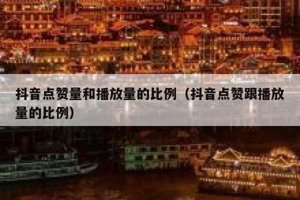 抖音点赞量和播放量的比例（抖音点赞跟播放量的比例） 第1张