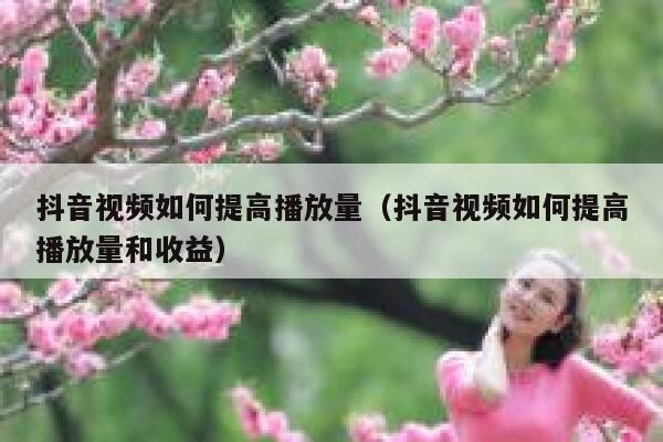 抖音视频如何提高播放量(抖音视频如何提高播放量和收益) 第1张 抖音视频如何提高播放量(抖音视频如何提高播放量和收益) 第1张
