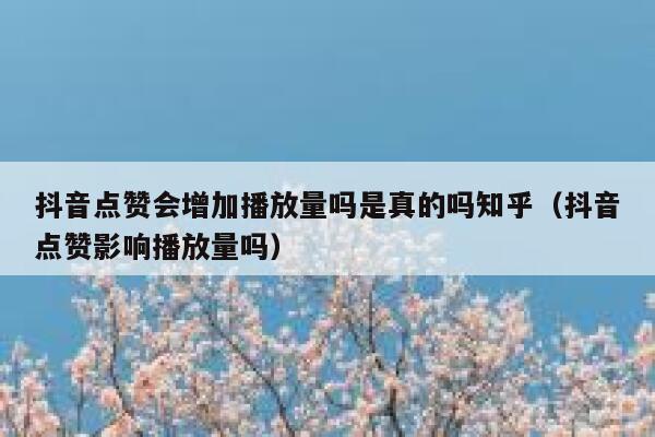 抖音点赞会增加播放量吗是真的吗知乎(抖音点赞影响播放量吗) 第1张 抖音点赞会增加播放量吗是真的吗知乎(抖音点赞影响播放量吗) 第1张
