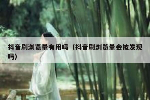 抖音刷浏览量有用吗(抖音刷浏览量会被发现吗) 第1张 抖音刷浏览量有用吗(抖音刷浏览量会被发现吗) 第1张