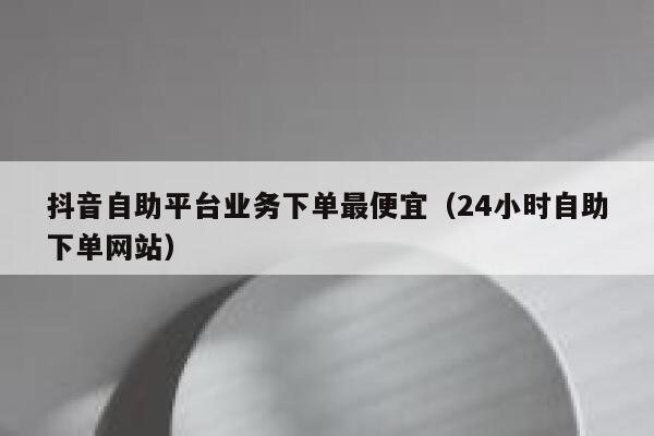 抖音自助平台业务下单最便宜(24小时自助下单网站) 第1张 抖音自助平台业务下单最便宜(24小时自助下单网站) 第1张