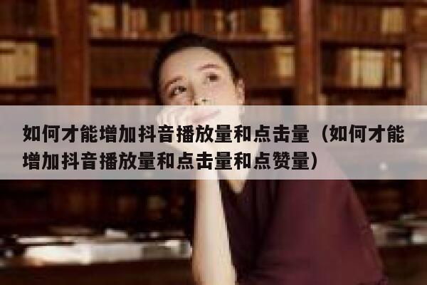 如何才能增加抖音播放量和点击量(如何才能增加抖音播放量和点击量和点赞量) 第1张 如何才能增加抖音播放量和点击量(如何才能增加抖音播放量和点击量和点赞量) 第1张