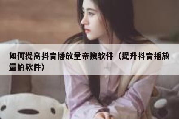 如何提高抖音播放量帝搜软件(提升抖音播放量的软件) 第1张 如何提高抖音播放量帝搜软件(提升抖音播放量的软件) 第1张