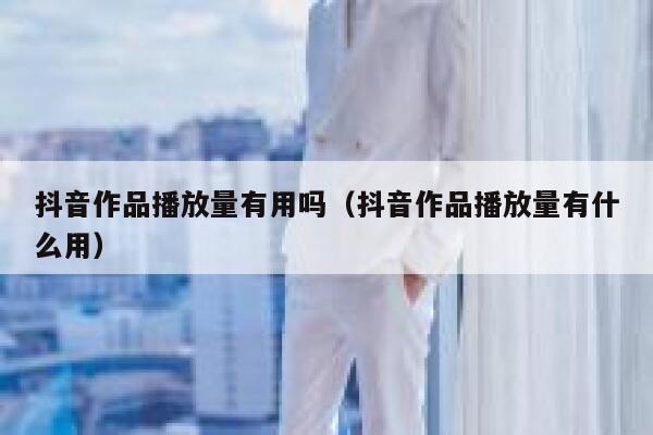 抖音作品播放量有用吗(抖音作品播放量有什么用) 第1张 抖音作品播放量有用吗(抖音作品播放量有什么用) 第1张