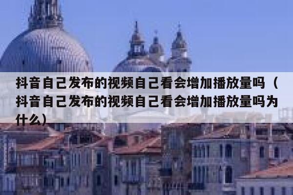 抖音自己发布的视频自己看会增加播放量吗（抖音自己发布的视频自己看会增加播放量吗为什么） 第1张