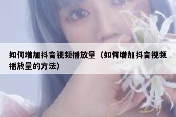如何增加抖音视频播放量（如何增加抖音视频播放量的方法） 第1张