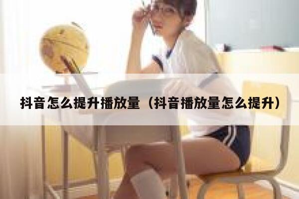 抖音怎么提升播放量（抖音播放量怎么提升） 第1张