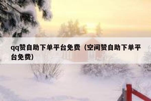 qq赞自助下单平台免费（空间赞自助下单平台免费） 第1张
