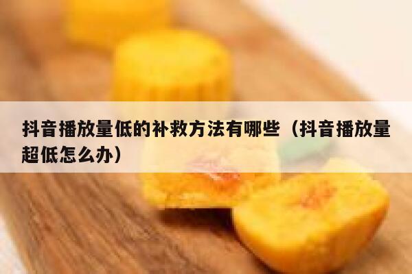 抖音播放量低的补救方法有哪些（抖音播放量超低怎么办） 第1张