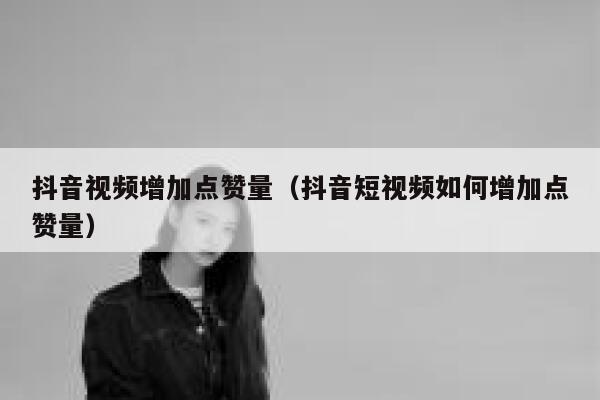 抖音视频增加点赞量（抖音短视频如何增加点赞量） 第1张