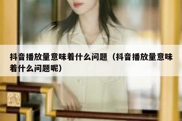 抖音播放量意味着什么问题（抖音播放量意味着什么问题呢） 第1张