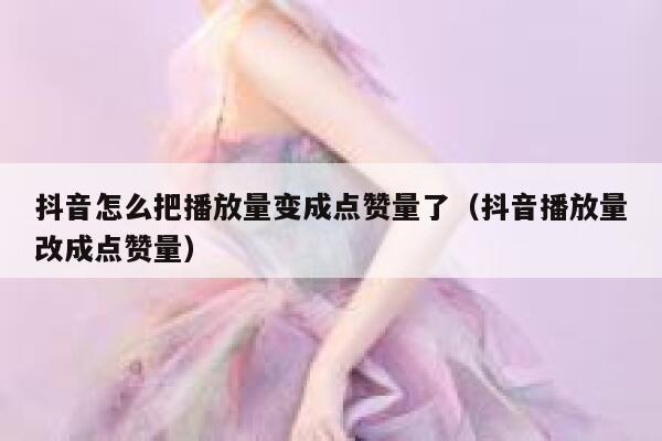 抖音怎么把播放量变成点赞量了（抖音播放量改成点赞量） 第1张